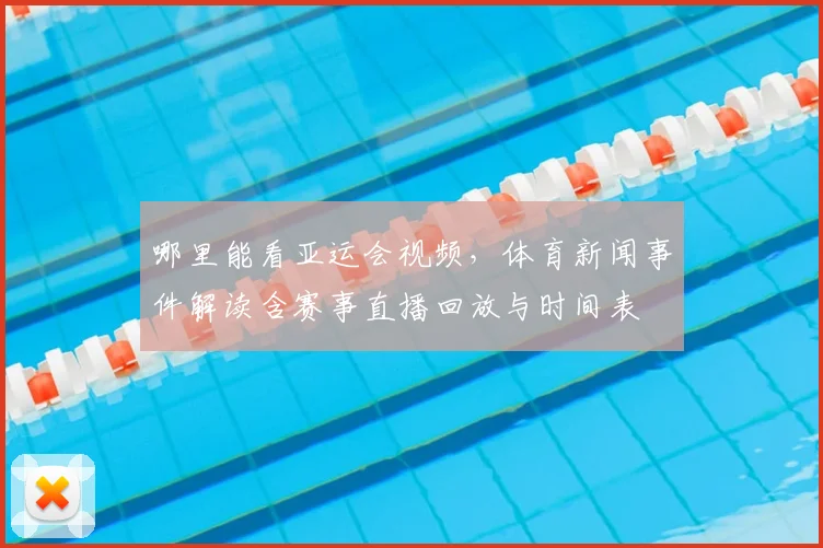 哪里能看亚运会视频，体育新闻事件解读含赛事直播回放与时间表