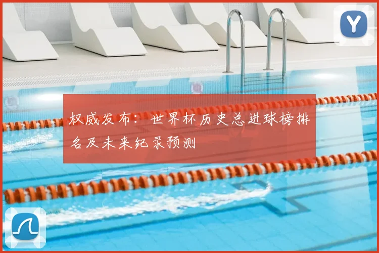 权威发布：世界杯历史总进球榜排名及未来纪录预测