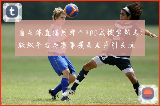 看足球直播用那个app成搜索热点：版权平台与赛事覆盖差异引关注