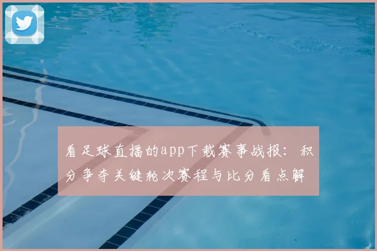 看足球直播的app下载赛事战报：积分争夺关键轮次赛程与比分看点解读