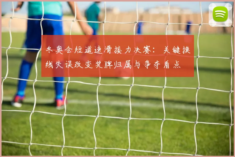 冬奥会短道速滑接力决赛：关键换线失误改变奖牌归属与争夺看点