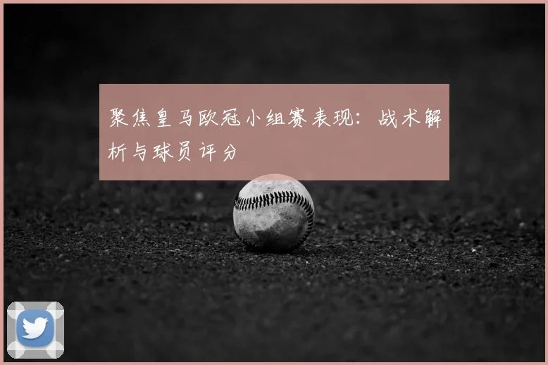 聚焦皇马欧冠小组赛表现：战术解析与球员评分