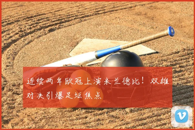 连续两年欧冠上演米兰德比！双雄对决引爆足坛焦点