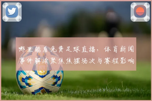 哪里能看免费足球直播，体育新闻事件解读聚焦焦摆场次与赛程影响