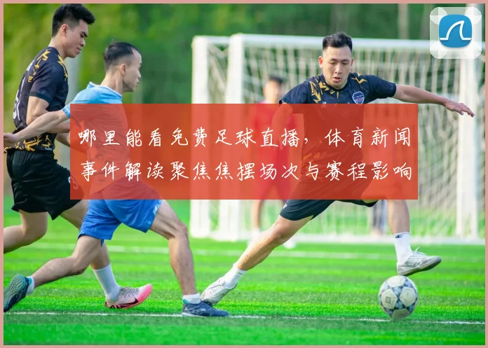 哪里能看免费足球直播，体育新闻事件解读聚焦焦摆场次与赛程影响