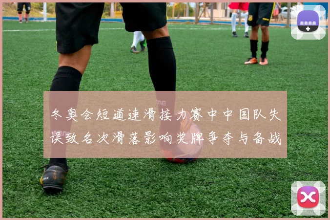 冬奥会短道速滑接力赛中中国队失误致名次滑落影响奖牌争夺与备战调整