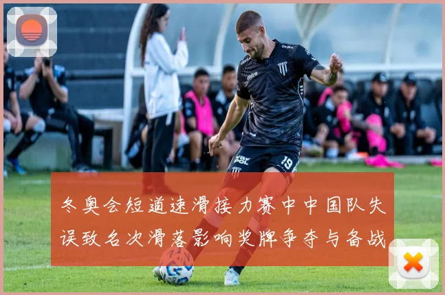 冬奥会短道速滑接力赛中中国队失误致名次滑落影响奖牌争夺与备战调整