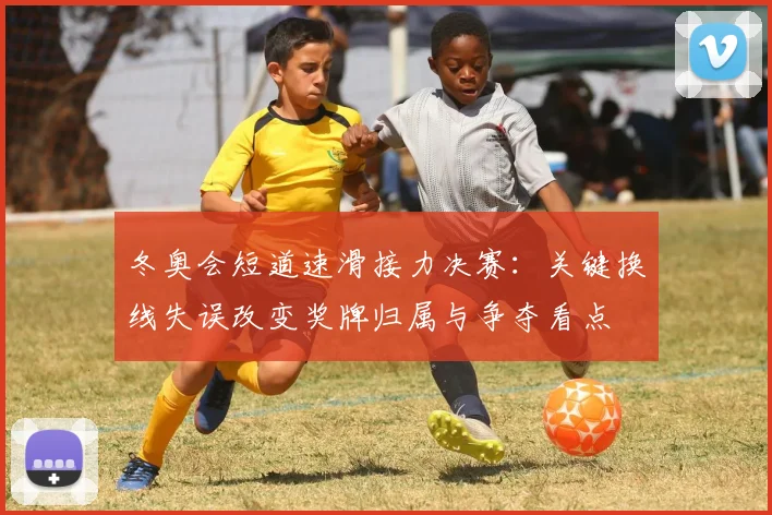 冬奥会短道速滑接力决赛：关键换线失误改变奖牌归属与争夺看点