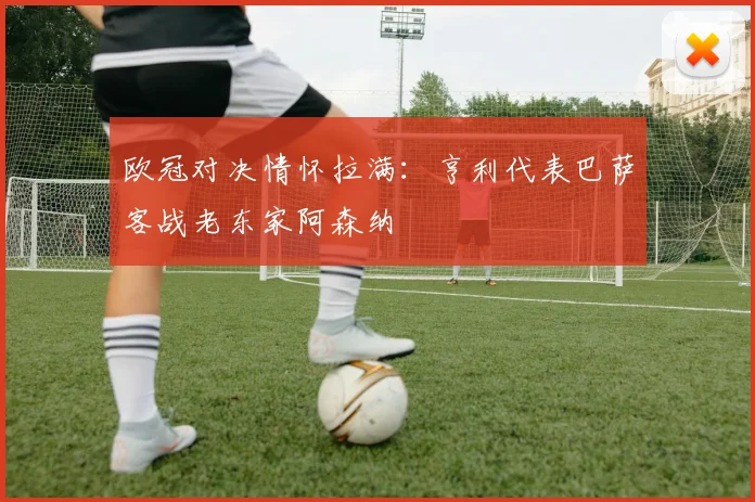 欧冠对决情怀拉满：亨利代表巴萨客战老东家阿森纳