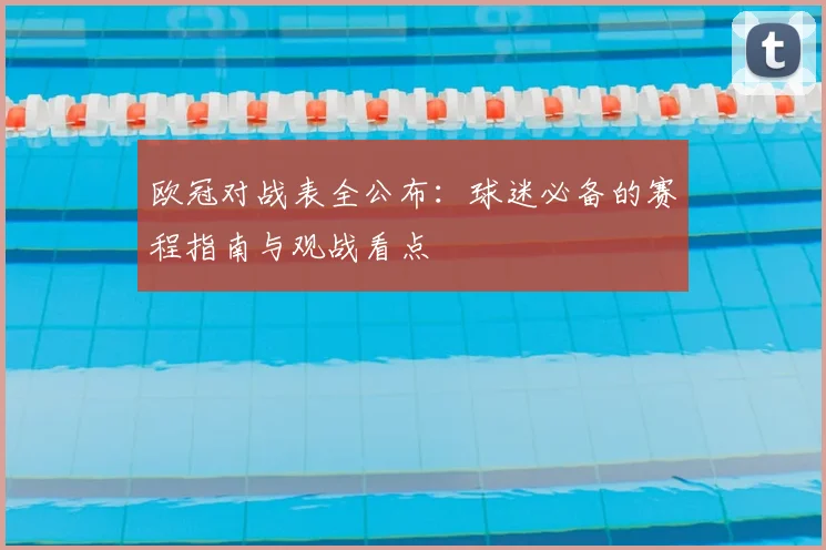 欧冠对战表全公布：球迷必备的赛程指南与观战看点