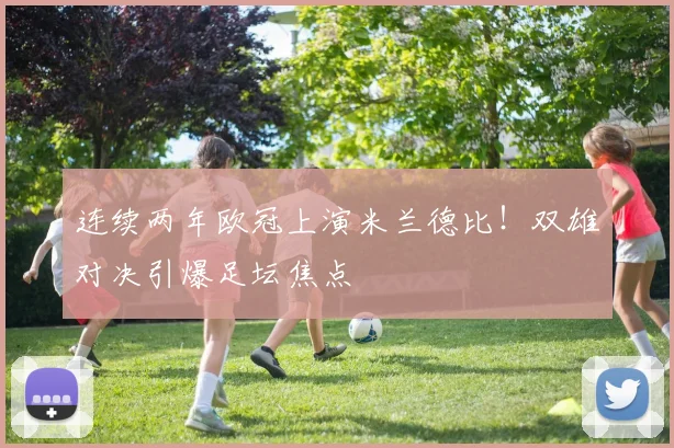 连续两年欧冠上演米兰德比！双雄对决引爆足坛焦点