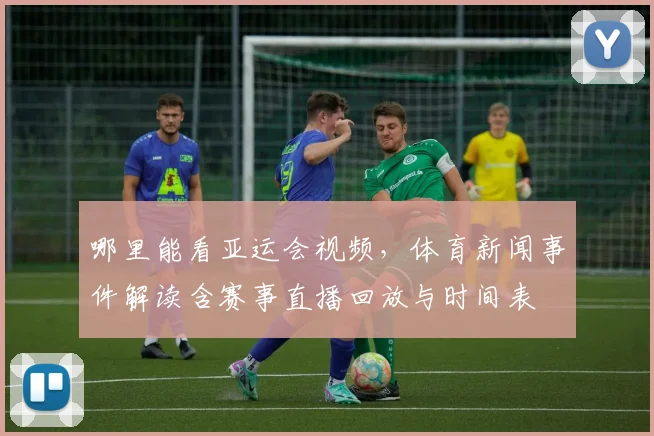 哪里能看亚运会视频，体育新闻事件解读含赛事直播回放与时间表