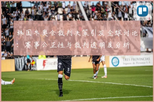 韩国冬奥会裁判决策引发全球讨论：赛事公正性与裁判透明度分析