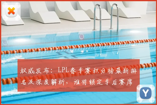 权威发布：LPL春季赛积分榜最新排名及深度解析，谁将锁定季后赛席位？