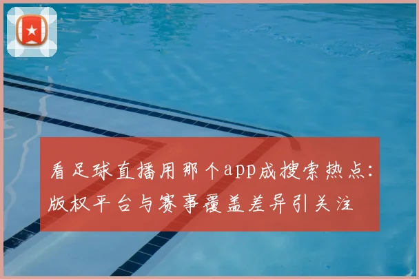 看足球直播用那个app成搜索热点：版权平台与赛事覆盖差异引关注