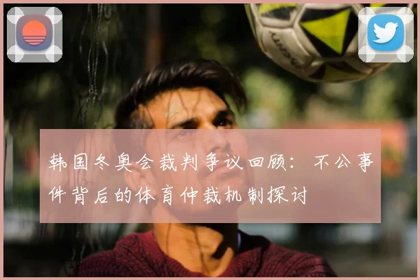 韩国冬奥会裁判争议回顾：不公事件背后的体育仲裁机制探讨