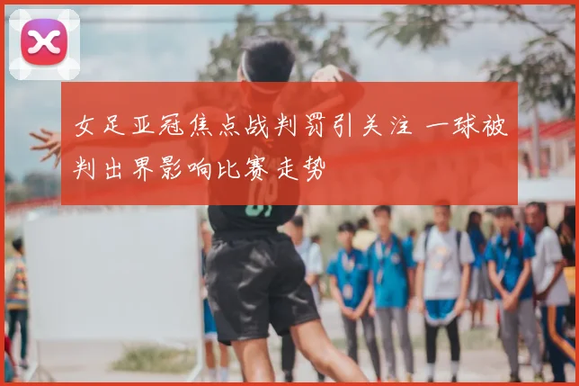 女足亚冠焦点战判罚引关注 一球被判出界影响比赛走势