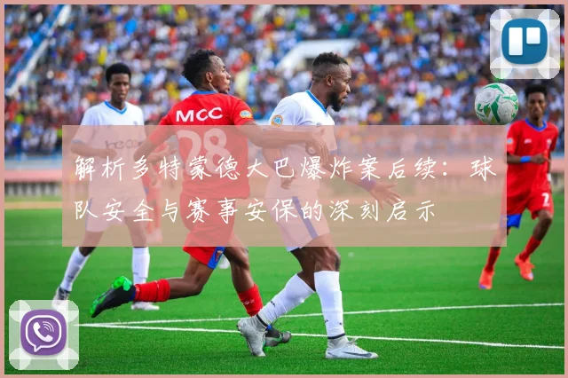 解析多特蒙德大巴爆炸案后续：球队安全与赛事安保的深刻启示
