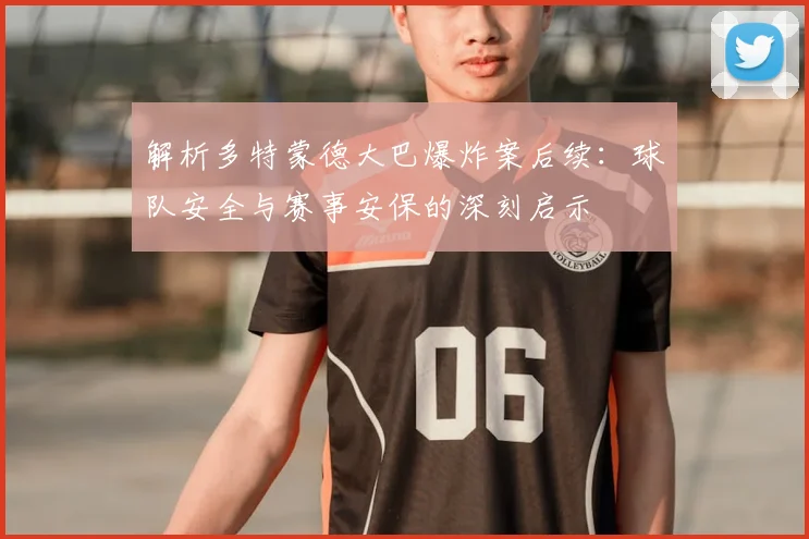 解析多特蒙德大巴爆炸案后续：球队安全与赛事安保的深刻启示